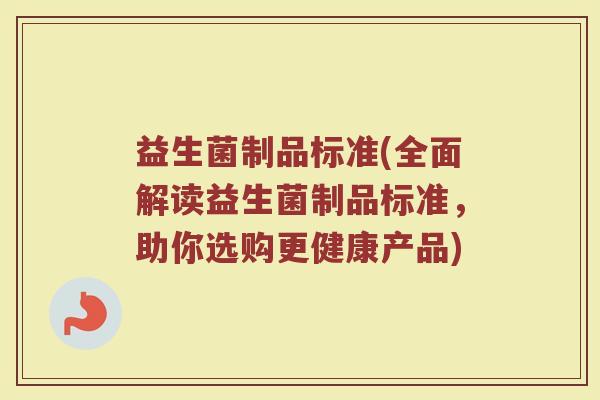 益生菌制品标准(全面解读益生菌制品标准,助你选购更健康产品) 益生菌制品标准(全面解读益生菌制品标准,助你选购更健康产品)