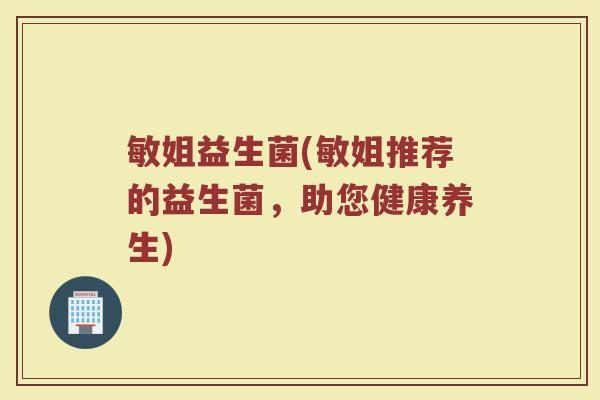 敏姐益生菌(敏姐推荐的益生菌,助您健康养生) 敏姐益生菌(敏姐推荐的益生菌,助您健康养生)