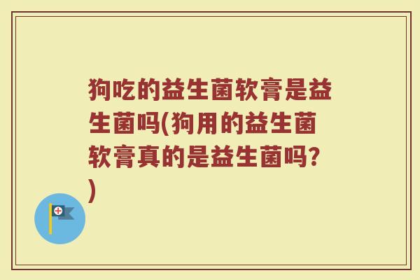 狗吃的益生菌软膏是益生菌吗(狗用的益生菌软膏真的是益生菌吗?) 狗吃的益生菌软膏是益生菌吗(狗用的益生菌软膏真的是益生菌吗?)