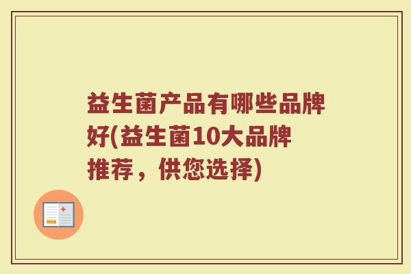 益生菌产品有哪些品牌好(益生菌10大品牌推荐,供您选择) 益生菌产品有哪些品牌好(益生菌10大品牌推荐,供您选择)