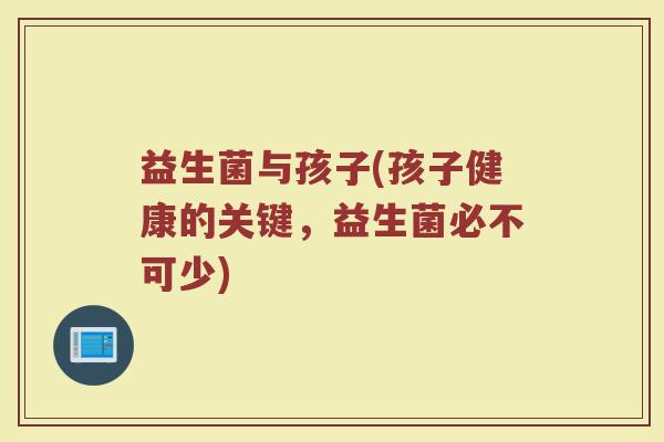 益生菌与孩子(孩子健康的关键，益生菌必不可少)