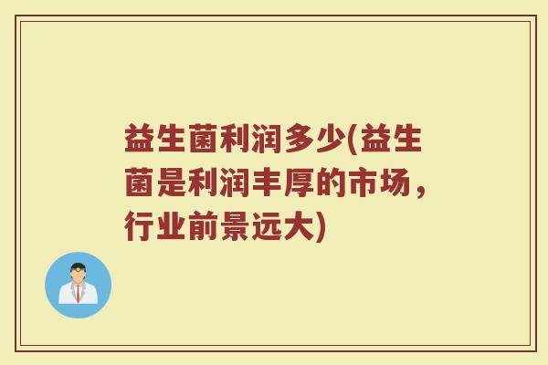 益生菌利润多少(益生菌是利润丰厚的市场，行业前景远大)