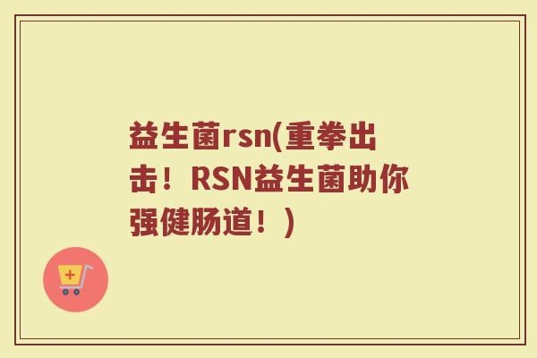 益生菌rsn(重拳出击！RSN益生菌助你强健肠道！)