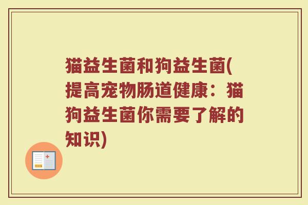 猫益生菌和狗益生菌(提高宠物肠道健康：猫狗益生菌你需要了解的知识)