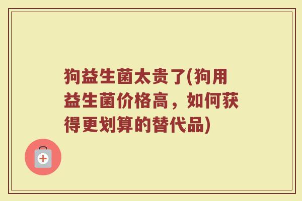 狗益生菌太贵了(狗用益生菌价格高，如何获得更划算的替代品)