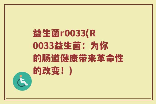 益生菌r0033(R0033益生菌：为你的肠道健康带来革命性的改变！)