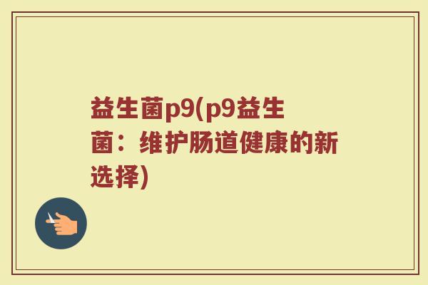 益生菌p9(p9益生菌：维护肠道健康的新选择)