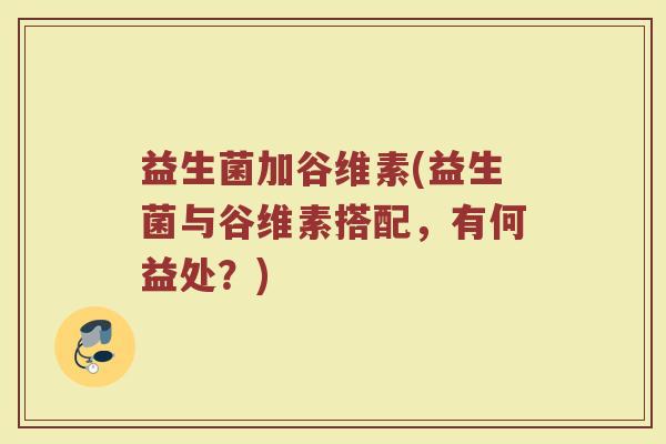 益生菌加谷维素(益生菌与谷维素搭配，有何益处？)