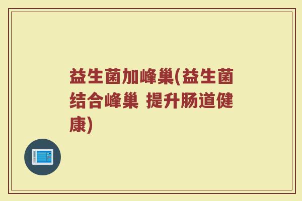 益生菌加峰巢(益生菌结合峰巢 提升肠道健康)