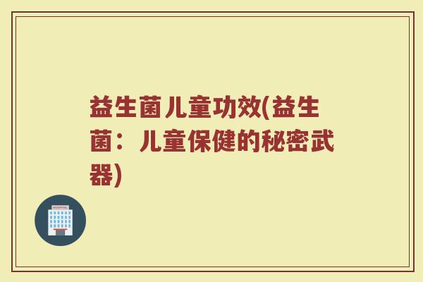 益生菌儿童功效(益生菌：儿童保健的秘密武器)