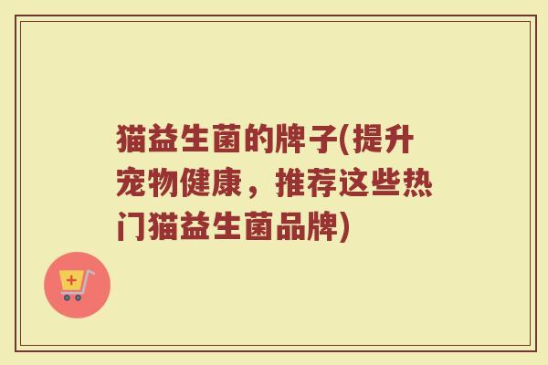 猫益生菌的牌子(提升宠物健康，推荐这些热门猫益生菌品牌)