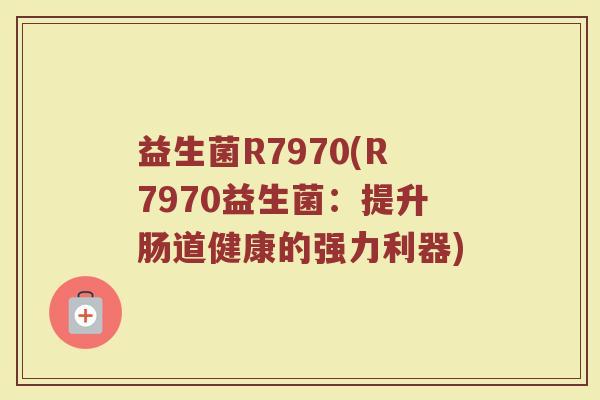 益生菌R7970(R7970益生菌：提升肠道健康的强力利器)
