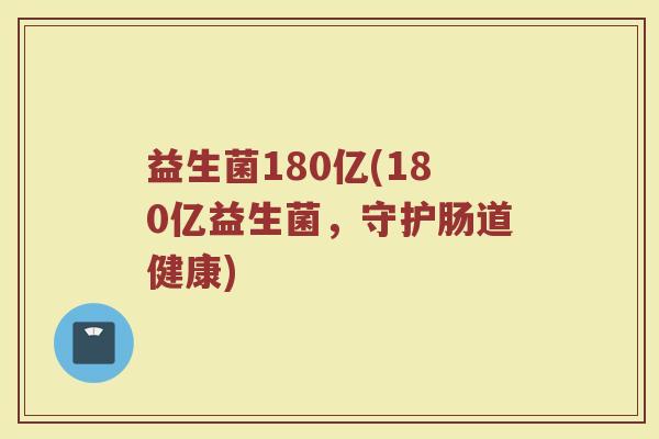 益生菌180亿(180亿益生菌，守护肠道健康)