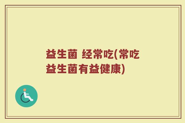 益生菌 经常吃(常吃益生菌有益健康)