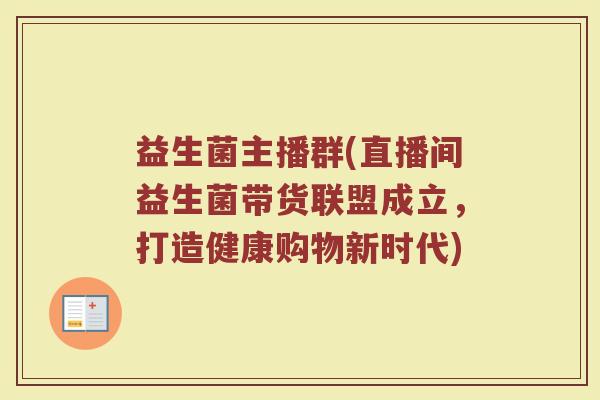 益生菌主播群(直播间益生菌带货联盟成立，打造健康购物新时代)