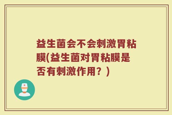 益生菌会不会刺激胃粘膜(益生菌对胃粘膜是否有刺激作用？)
