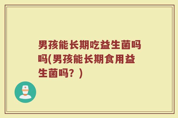 男孩能长期吃益生菌吗吗(男孩能长期食用益生菌吗？)