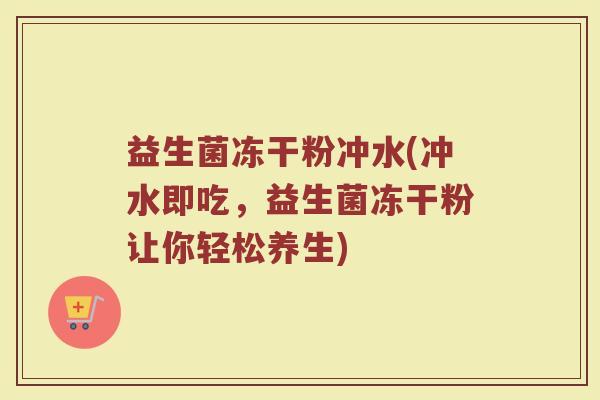 益生菌冻干粉冲水(冲水即吃，益生菌冻干粉让你轻松养生)