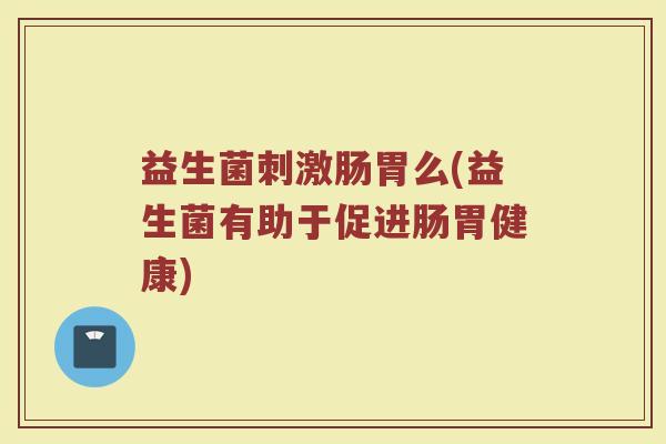 益生菌刺激肠胃么(益生菌有助于促进肠胃健康)