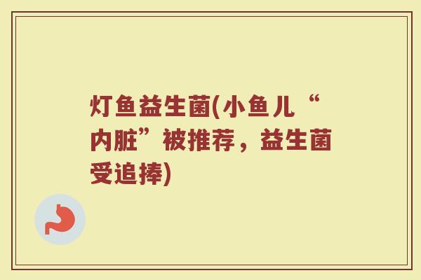 灯鱼益生菌(小鱼儿“内脏”被推荐,益生菌受追捧) 灯鱼益生菌(小鱼儿“内脏”被推荐,益生菌受追捧)