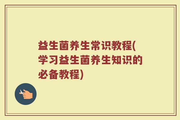 益生菌养生常识教程(学习益生菌养生知识的必备教程)