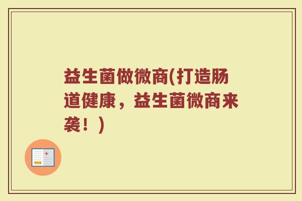 益生菌做微商(打造肠道健康，益生菌微商来袭！)