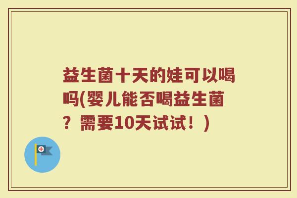益生菌十天的娃可以喝吗(婴儿能否喝益生菌?需要10天试试!) 益生菌十天的娃可以喝吗(婴儿能否喝益生菌?需要10天试试!)
