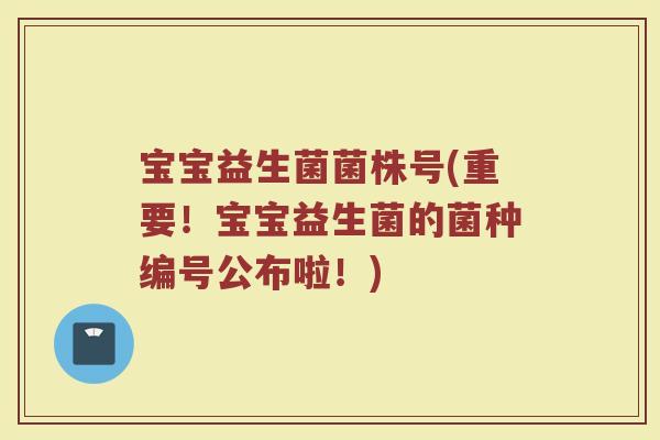 宝宝益生菌菌株号(重要！宝宝益生菌的菌种编号公布啦！)
