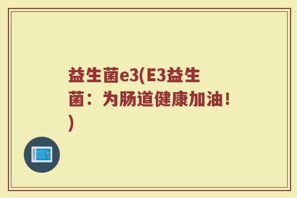 益生菌e3(E3益生菌：为肠道健康加油！)