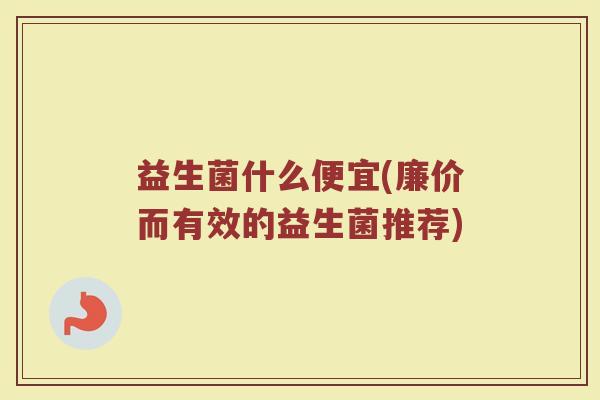 益生菌什么便宜(廉价而有效的益生菌推荐)