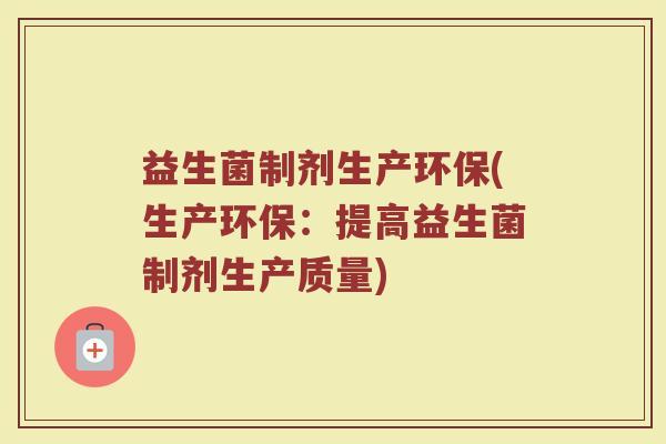 益生菌制剂生产环保(生产环保:提高益生菌制剂生产质量) 益生菌制剂生产环保(生产环保:提高益生菌制剂生产质量)