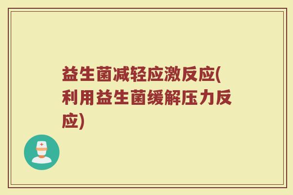 益生菌减轻应激反应(利用益生菌缓解压力反应)