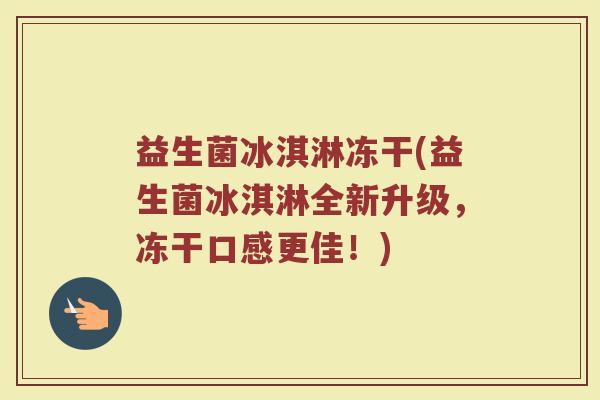 益生菌冰淇淋冻干(益生菌冰淇淋全新升级，冻干口感更佳！)