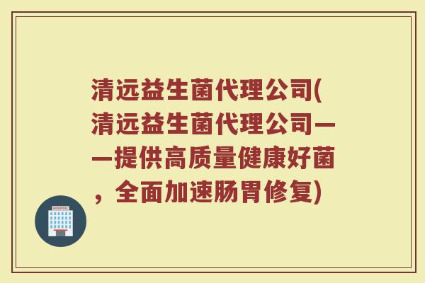 清远益生菌代理公司(清远益生菌代理公司——提供高质量健康好菌，全面加速肠胃修复)