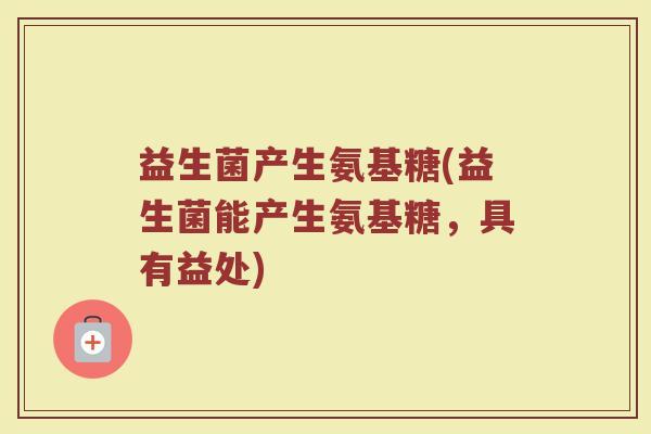 益生菌产生氨基糖(益生菌能产生氨基糖，具有益处)
