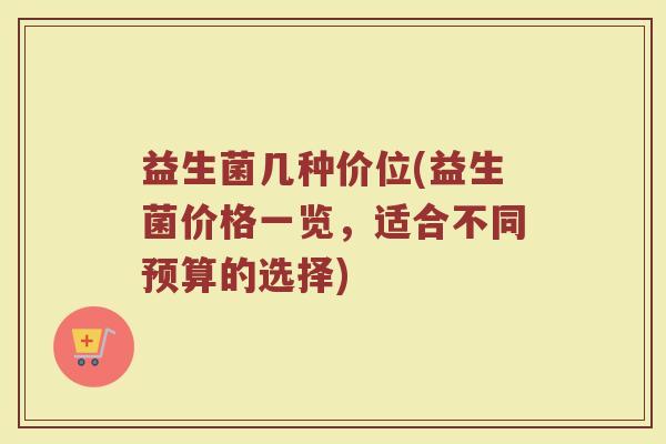 益生菌几种价位(益生菌价格一览，适合不同预算的选择)