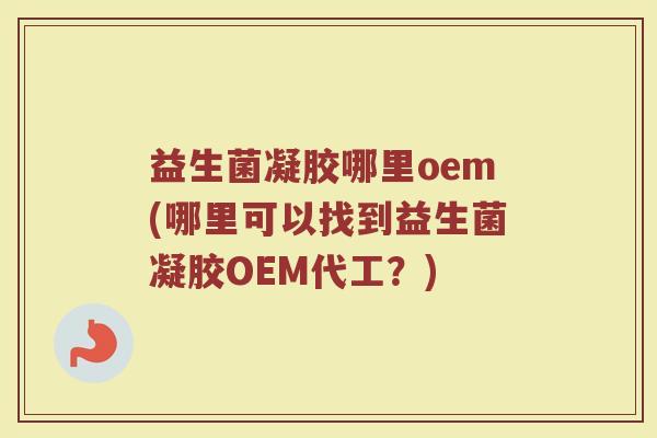 益生菌凝胶哪里oem(哪里可以找到益生菌凝胶OEM代工？)