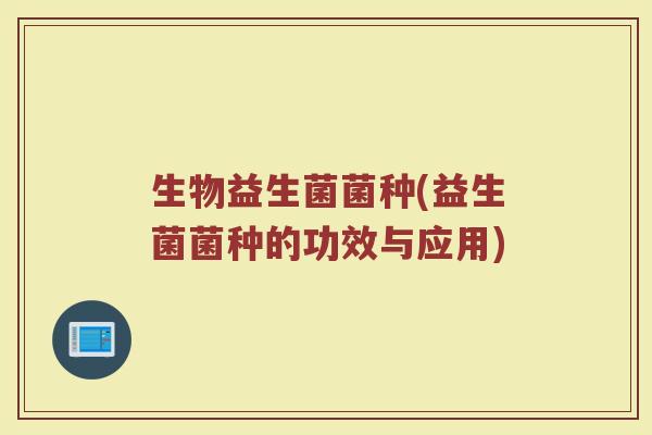 生物益生菌菌种(益生菌菌种的功效与应用)