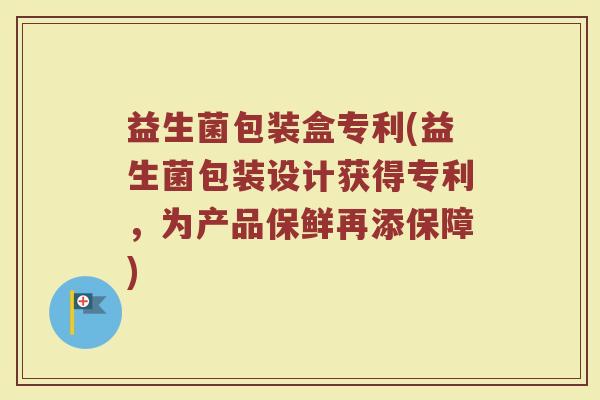 益生菌包装盒专利(益生菌包装设计获得专利，为产品保鲜再添保障)
