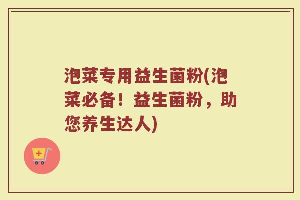 泡菜专用益生菌粉(泡菜必备！益生菌粉，助您养生达人)