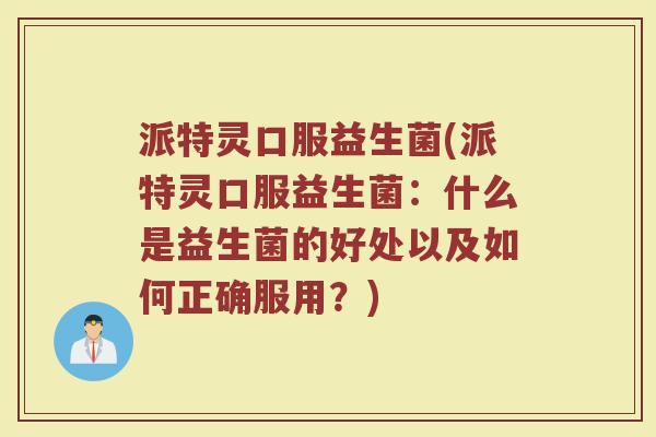 派特灵口服益生菌(派特灵口服益生菌：什么是益生菌的好处以及如何正确服用？)