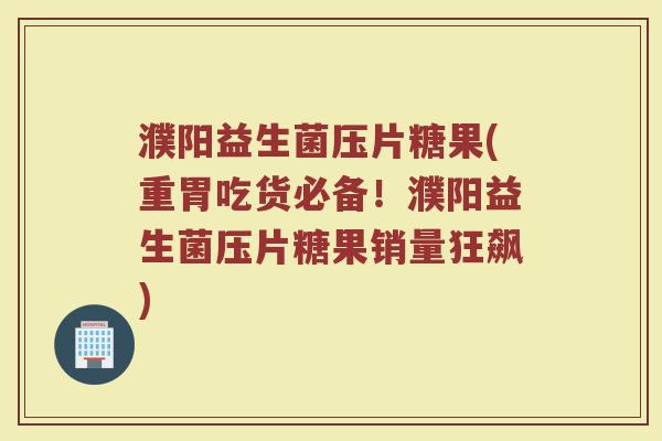 濮阳益生菌压片糖果(重胃吃货必备！濮阳益生菌压片糖果销量狂飙)