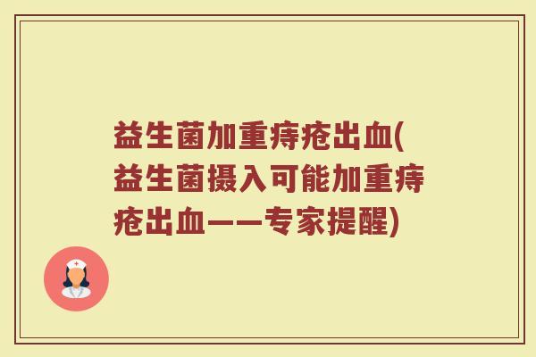 益生菌加重痔疮出(益生菌摄入可能加重痔疮出——专家提醒) 益生菌加重痔疮出(益生菌摄入可能加重痔疮出——专家提醒)