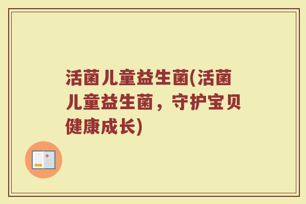 活菌儿童益生菌(活菌儿童益生菌，守护宝贝健康成长)