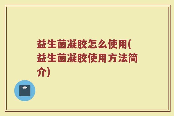 益生菌凝胶怎么使用(益生菌凝胶使用方法简介)