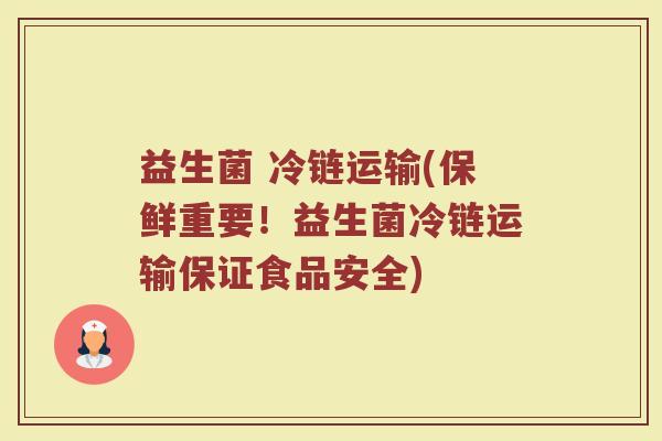 益生菌 冷链运输(保鲜重要！益生菌冷链运输保证食品安全)