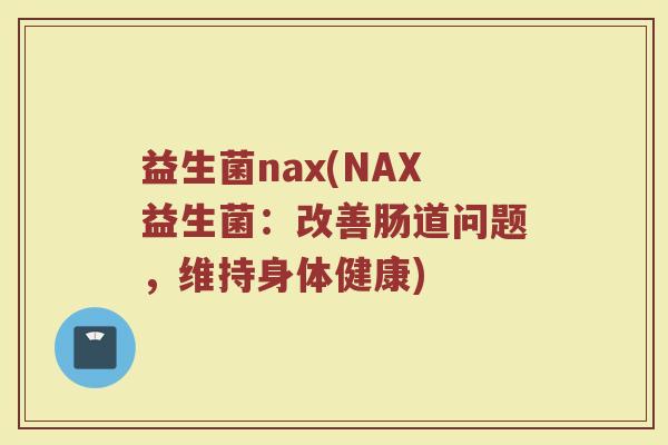 益生菌nax(NAX益生菌：改善肠道问题，维持身体健康)