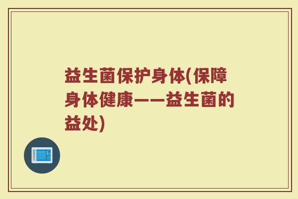 益生菌保护身体(保障身体健康——益生菌的益处)