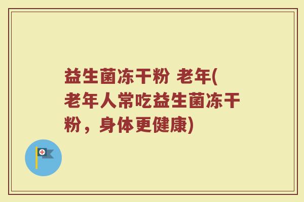 益生菌冻干粉 老年(老年人常吃益生菌冻干粉，身体更健康)