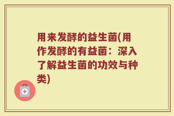 用来发酵的益生菌(用作发酵的有益菌：深入了解益生菌的功效与种类)